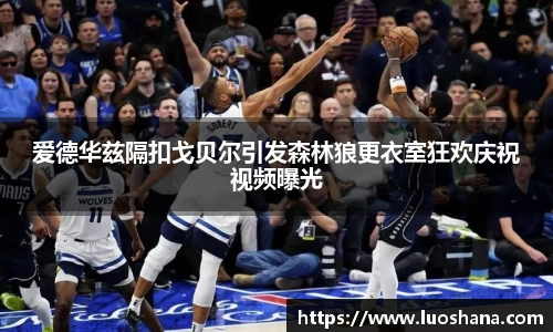 爱德华兹隔扣戈贝尔引发森林狼更衣室狂欢庆祝视频曝光