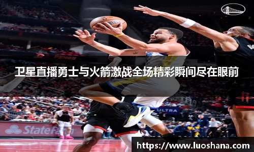 卫星直播勇士与火箭激战全场精彩瞬间尽在眼前
